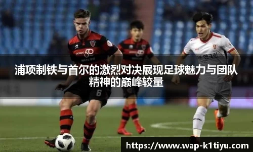 浦项制铁与首尔的激烈对决展现足球魅力与团队精神的巅峰较量