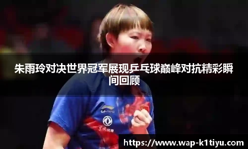 朱雨玲对决世界冠军展现乒乓球巅峰对抗精彩瞬间回顾